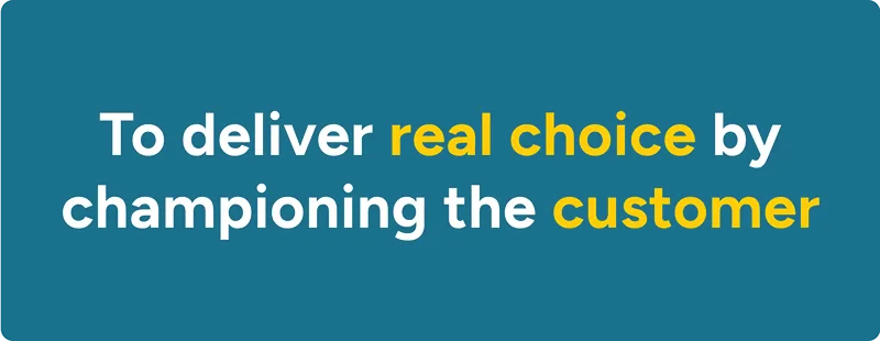 To deliver real choice by championing the customer